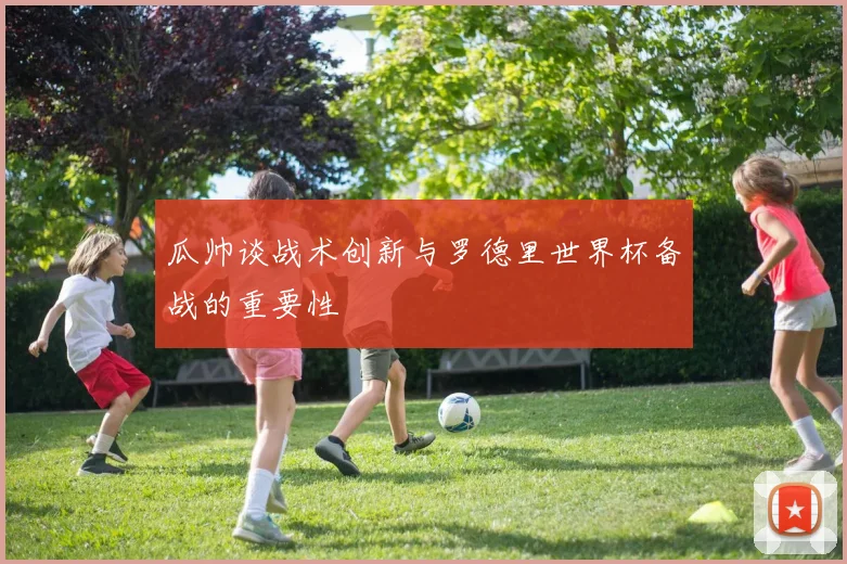 瓜帅谈战术创新与罗德里世界杯备战的重要性