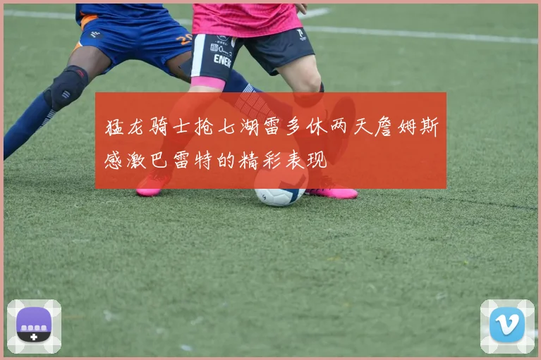 猛龙骑士抢七湖雷多休两天詹姆斯感激巴雷特的精彩表现