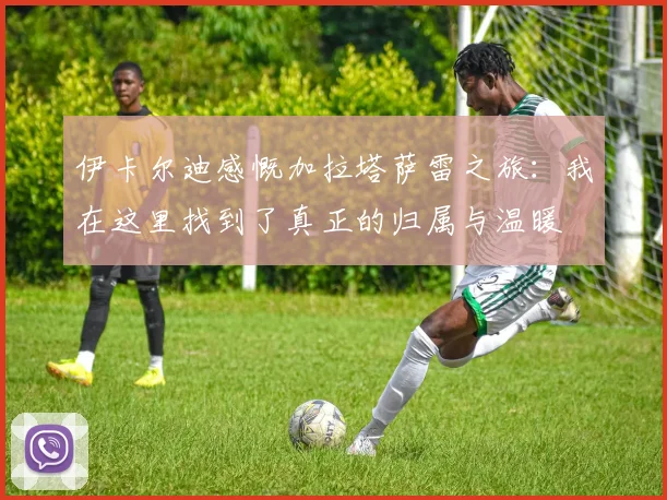 伊卡尔迪感慨加拉塔萨雷之旅：我在这里找到了真正的归属与温暖