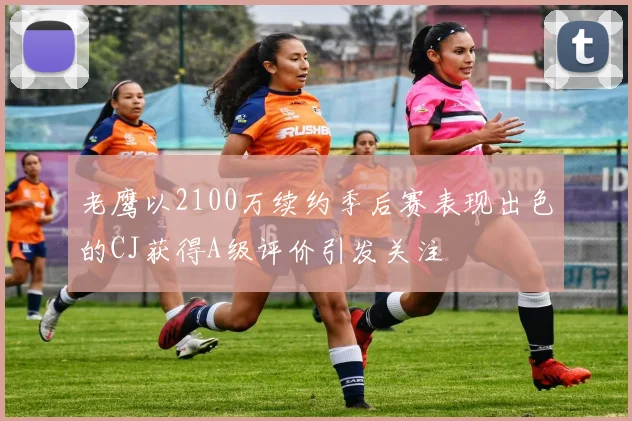 老鹰以2100万续约季后赛表现出色的CJ获得A级评价引发关注