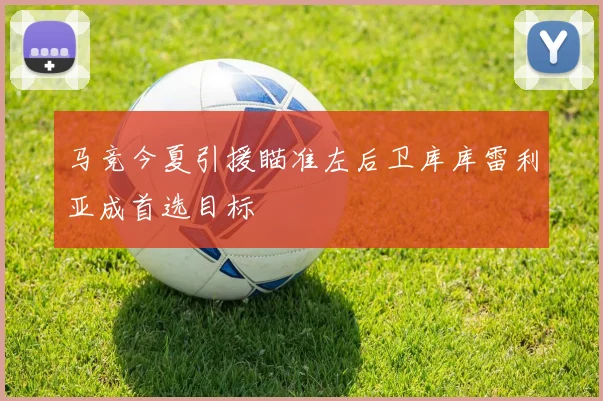 马竞今夏引援瞄准左后卫库库雷利亚成首选目标