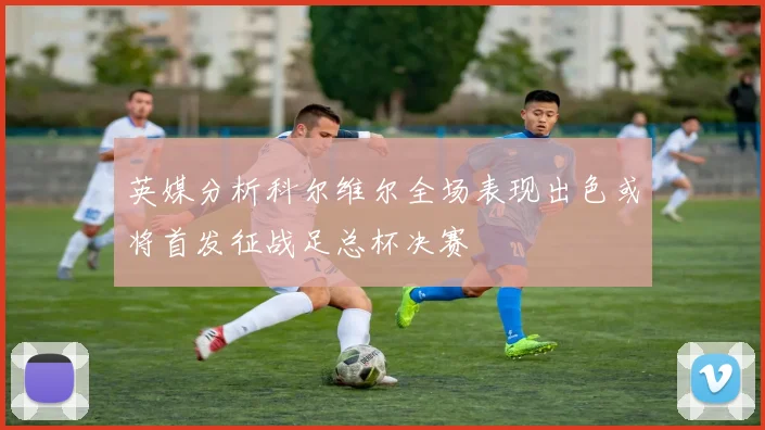 英媒分析科尔维尔全场表现出色或将首发征战足总杯决赛