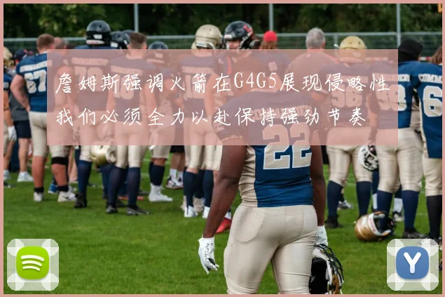 詹姆斯强调火箭在G4G5展现侵略性我们必须全力以赴保持强劲节奏