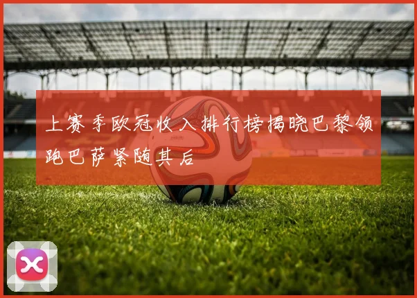 上赛季欧冠收入排行榜揭晓巴黎领跑巴萨紧随其后