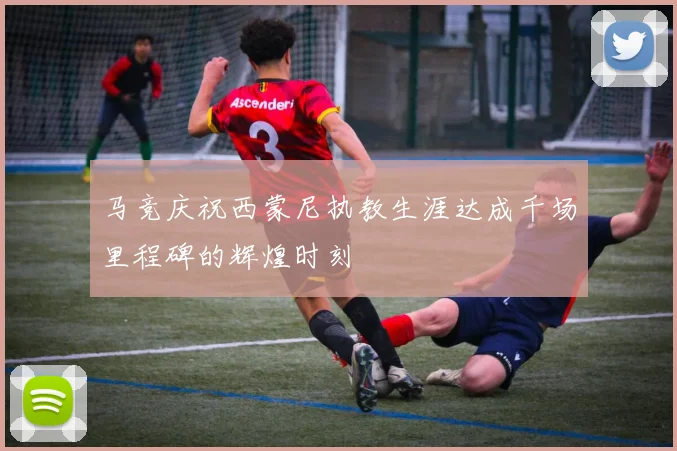 马竞庆祝西蒙尼执教生涯达成千场里程碑的辉煌时刻