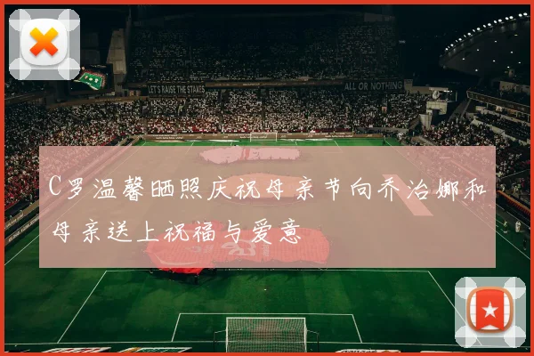 C罗温馨晒照庆祝母亲节向乔治娜和母亲送上祝福与爱意