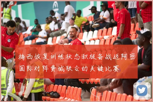 梅西恢复训练状态积极备战迈阿密国际对阵费城联合的关键比赛