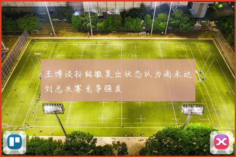 王博谈孙铭徽复出状态认为尚未达到总决赛竞争强度