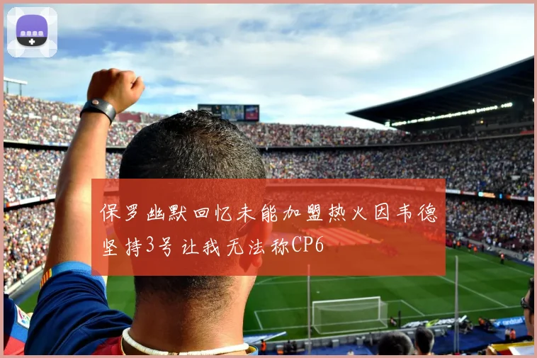 保罗幽默回忆未能加盟热火因韦德坚持3号让我无法称CP6