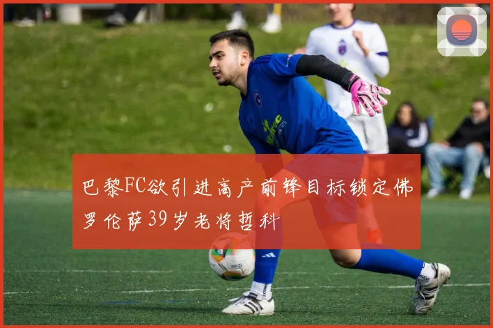 巴黎FC欲引进高产前锋目标锁定佛罗伦萨39岁老将哲科