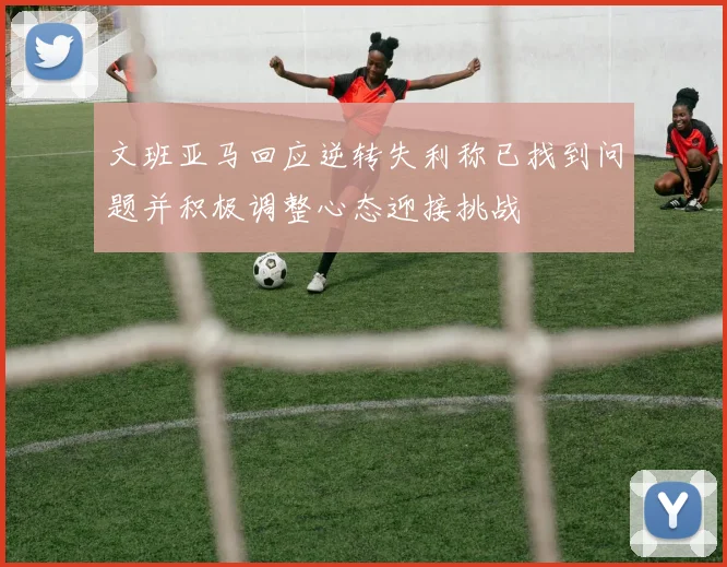 文班亚马回应逆转失利称已找到问题并积极调整心态迎接挑战