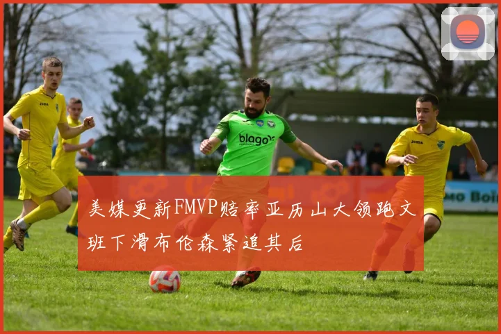 美媒更新FMVP赔率亚历山大领跑文班下滑布伦森紧追其后