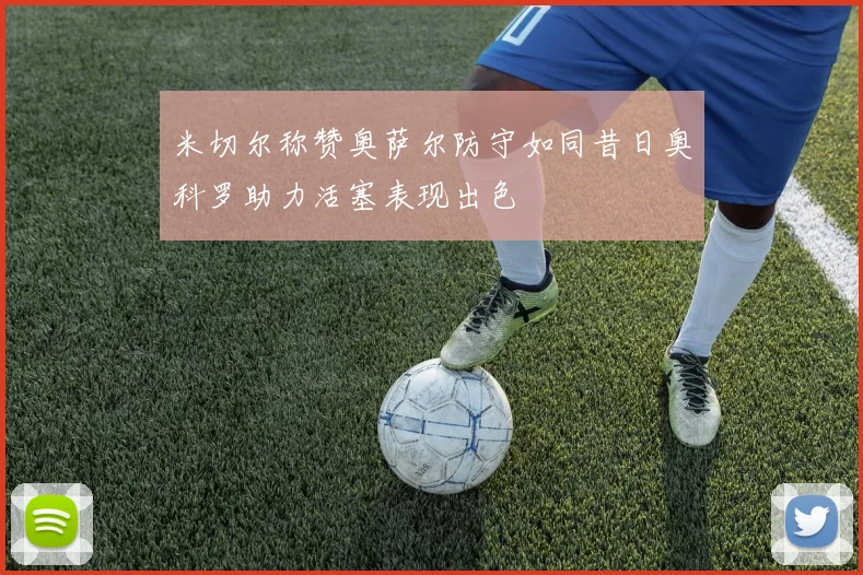 米切尔称赞奥萨尔防守如同昔日奥科罗助力活塞表现出色