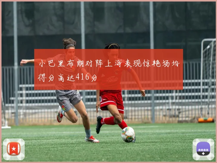 小巴里布朗对阵上海表现惊艳场均得分高达416分